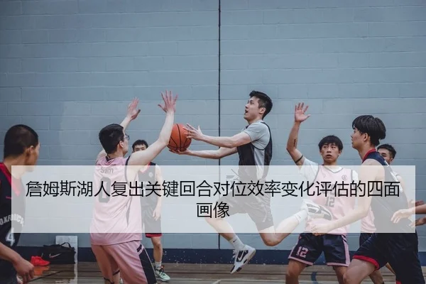 詹姆斯湖人复出关键回合对位效率变化评估的四面画像