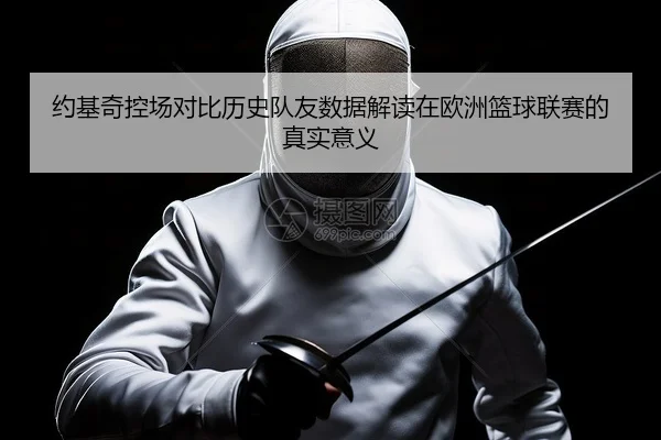 约基奇控场对比历史队友数据解读在欧洲篮球联赛的真实意义