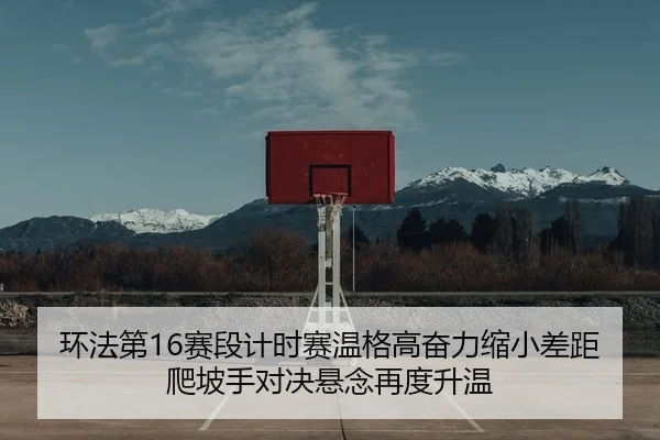 环法第16赛段计时赛温格高奋力缩小差距 爬坡手对决悬念再度升温