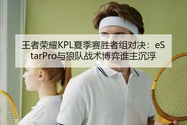 王者荣耀KPL夏季赛胜者组对决：eStarPro与狼队战术博弈谁主沉浮